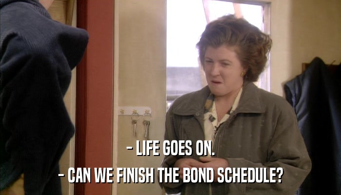 - LIFE GOES ON. - CAN WE FINISH THE BOND SCHEDULE? 