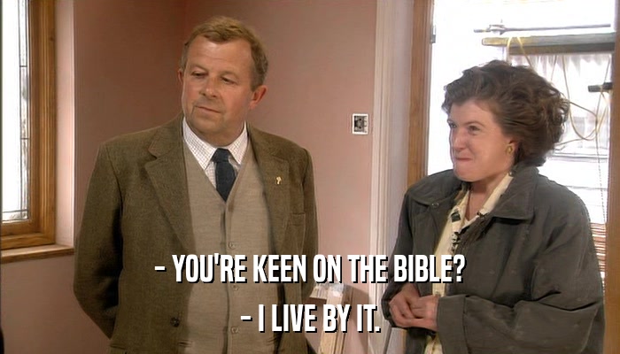 - YOU'RE KEEN ON THE BIBLE? - I LIVE BY IT. 