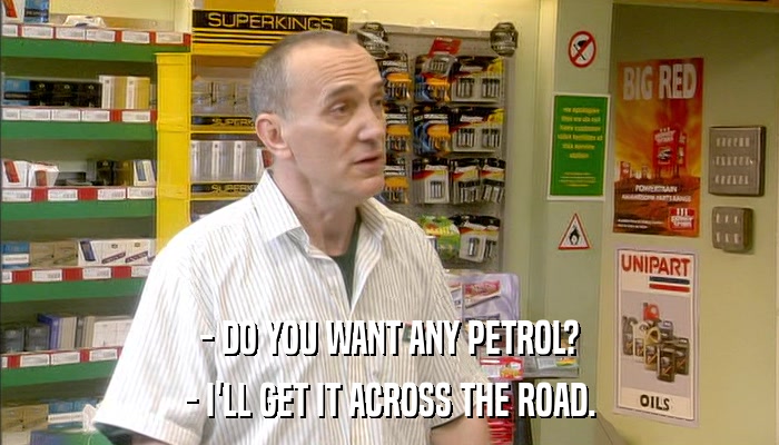 - DO YOU WANT ANY PETROL? - I'LL GET IT ACROSS THE ROAD. 