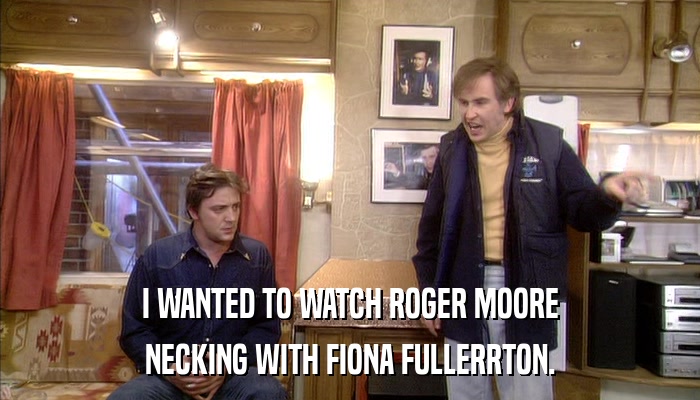I WANTED TO WATCH ROGER MOORE NECKING WITH FIONA FULLERRTON. 