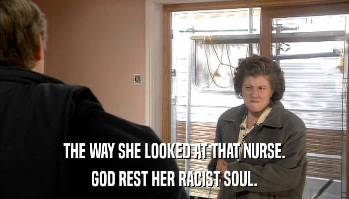 THE WAY SHE LOOKED AT THAT NURSE. GOD REST HER RACIST SOUL. 