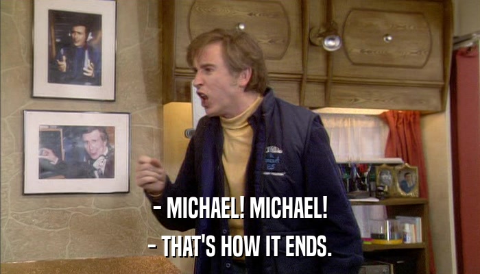 - MICHAEL! MICHAEL! - THAT'S HOW IT ENDS. 