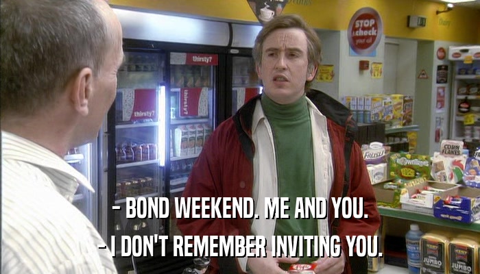 - BOND WEEKEND. ME AND YOU. - I DON'T REMEMBER INVITING YOU. 