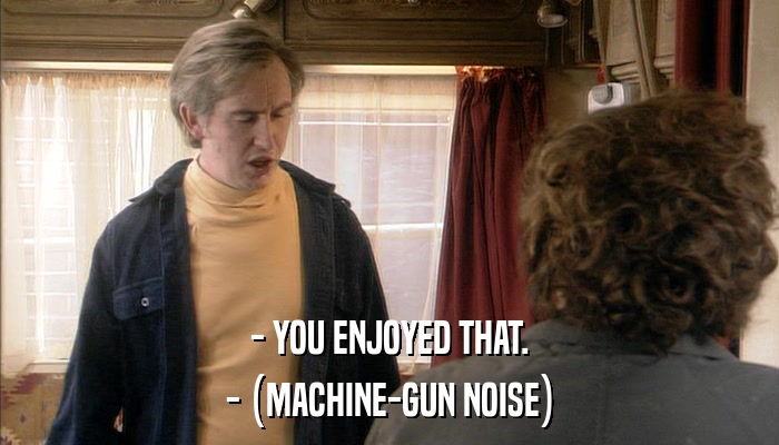 - YOU ENJOYED THAT. - (MACHINE-GUN NOISE) 