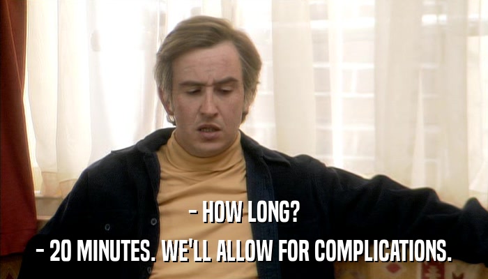 - HOW LONG? - 20 MINUTES. WE'LL ALLOW FOR COMPLICATIONS. 