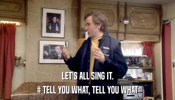 LET'S ALL SING IT. # TELL YOU WHAT, TELL YOU WHAT 