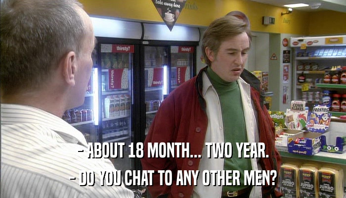 - ABOUT 18 MONTH... TWO YEAR. - DO YOU CHAT TO ANY OTHER MEN? 
