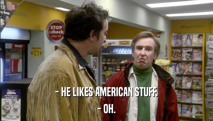 - HE LIKES AMERICAN STUFF. - OH. 