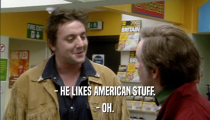 - HE LIKES AMERICAN STUFF. - OH. 