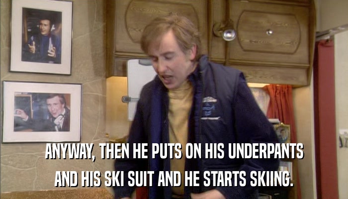 ANYWAY, THEN HE PUTS ON HIS UNDERPANTS AND HIS SKI SUIT AND HE STARTS SKIING. 