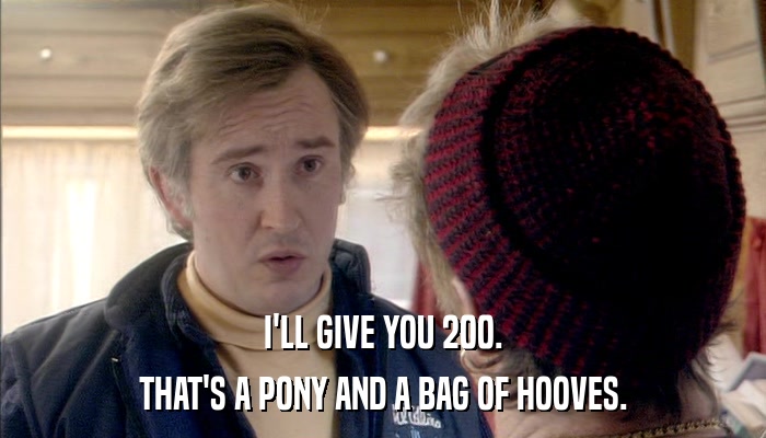 I'LL GIVE YOU 200. THAT'S A PONY AND A BAG OF HOOVES. 