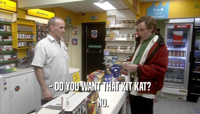 - DO YOU WANT THAT KIT KAT? - NO. 