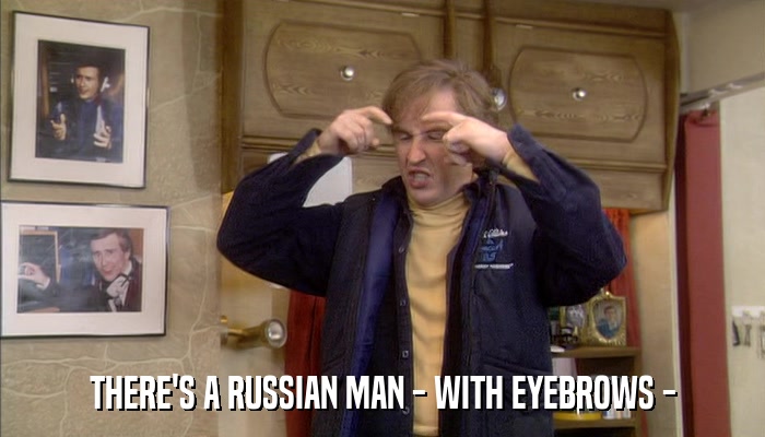 THERE'S A RUSSIAN MAN - WITH EYEBROWS -  