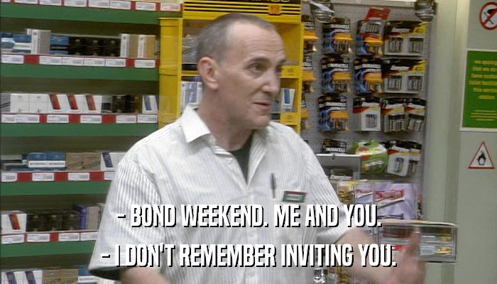 - BOND WEEKEND. ME AND YOU. - I DON'T REMEMBER INVITING YOU. 