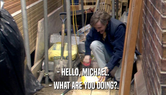 - HELLO, MICHAEL. - WHAT ARE YOU DOING? 