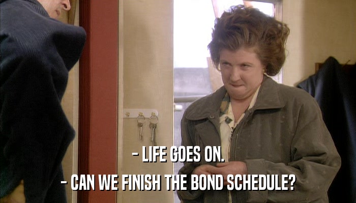 - LIFE GOES ON. - CAN WE FINISH THE BOND SCHEDULE? 