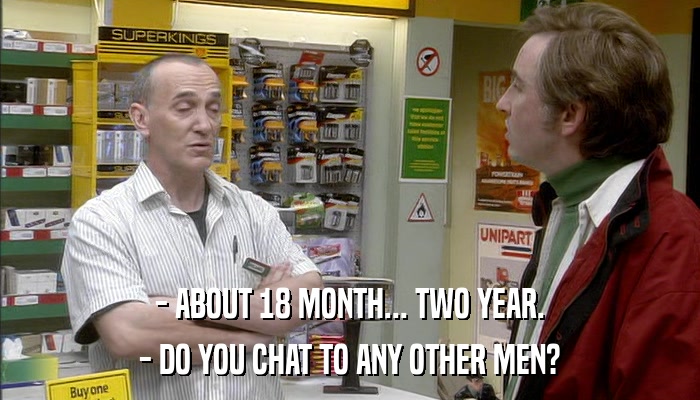 - ABOUT 18 MONTH... TWO YEAR. - DO YOU CHAT TO ANY OTHER MEN? 