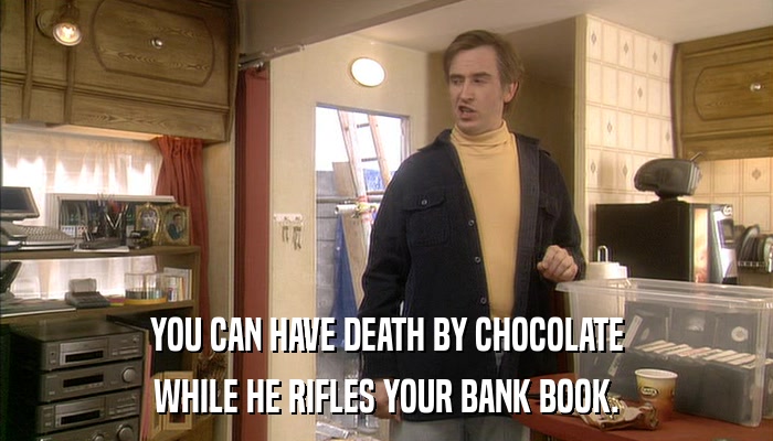 YOU CAN HAVE DEATH BY CHOCOLATE WHILE HE RIFLES YOUR BANK BOOK. 