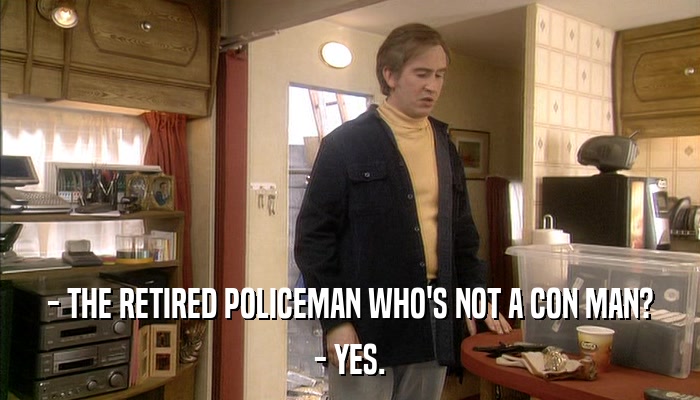 - THE RETIRED POLICEMAN WHO'S NOT A CON MAN? - YES. 
