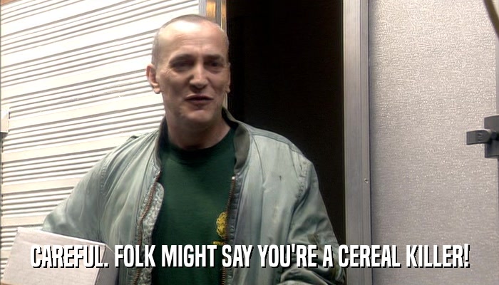 CAREFUL. FOLK MIGHT SAY YOU'RE A CEREAL KILLER!  