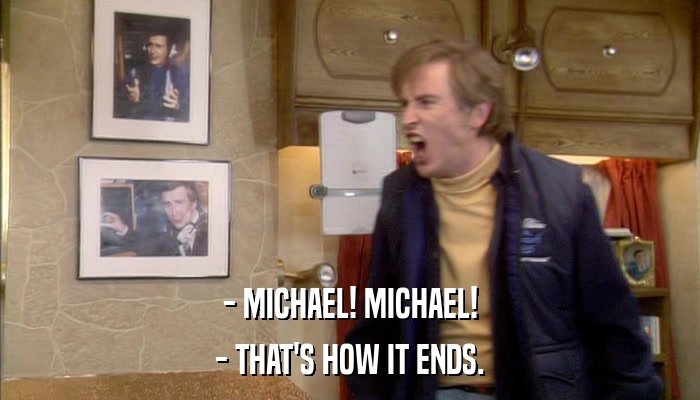 - MICHAEL! MICHAEL! - THAT'S HOW IT ENDS. 