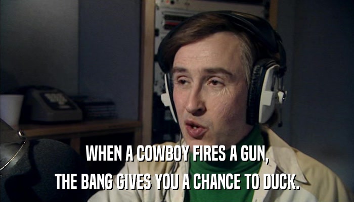WHEN A COWBOY FIRES A GUN, THE BANG GIVES YOU A CHANCE TO DUCK. 