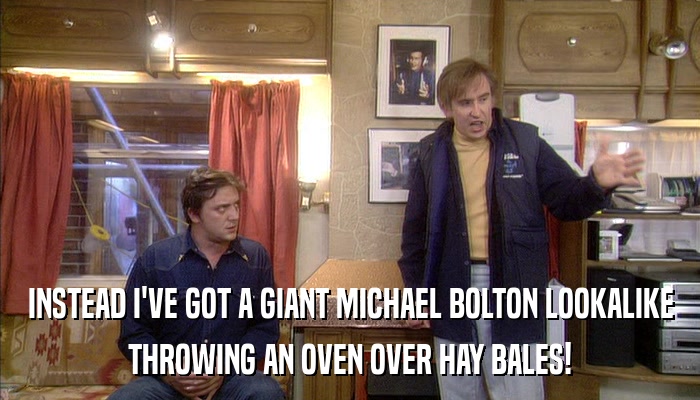 INSTEAD I'VE GOT A GIANT MICHAEL BOLTON LOOKALIKE THROWING AN OVEN OVER HAY BALES! 