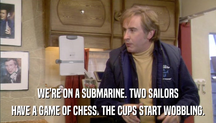 WE'RE ON A SUBMARINE. TWO SAILORS HAVE A GAME OF CHESS. THE CUPS START WOBBLING. 
