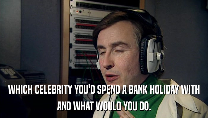 WHICH CELEBRITY YOU'D SPEND A BANK HOLIDAY WITH AND WHAT WOULD YOU DO. 