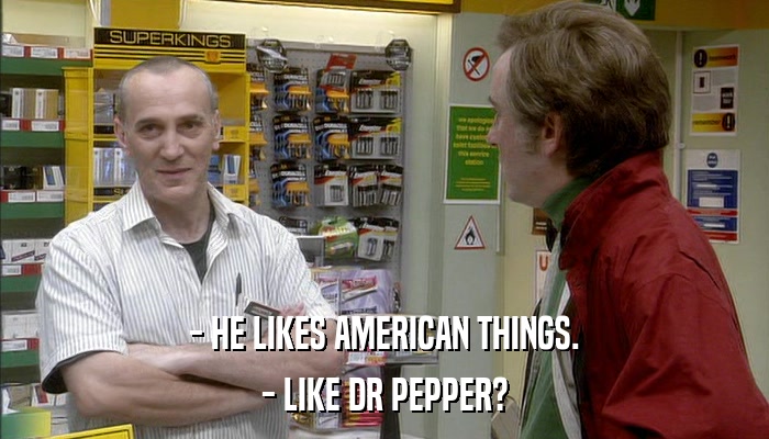 - HE LIKES AMERICAN THINGS. - LIKE DR PEPPER? 