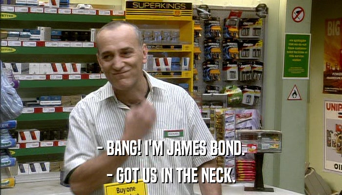 - BANG! I'M JAMES BOND. - GOT US IN THE NECK. 