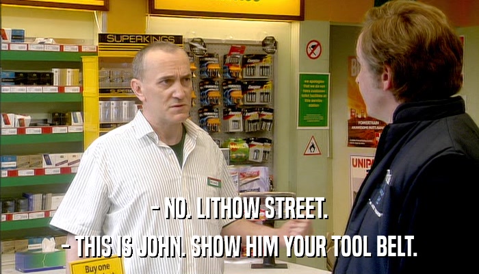 - NO. LITHOW STREET. - THIS IS JOHN. SHOW HIM YOUR TOOL BELT. 