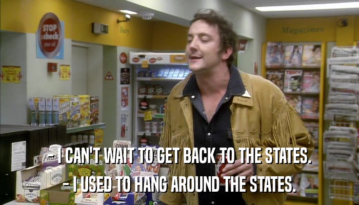 - I CAN'T WAIT TO GET BACK TO THE STATES. - I USED TO HANG AROUND THE STATES. 