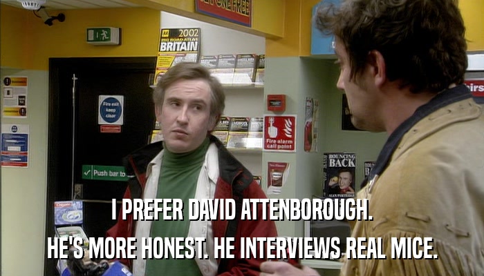 I PREFER DAVID ATTENBOROUGH. HE'S MORE HONEST. HE INTERVIEWS REAL MICE. 