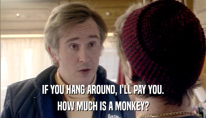 IF YOU HANG AROUND, I'LL PAY YOU. HOW MUCH IS A MONKEY? 