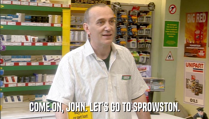 COME ON, JOHN. LET'S GO TO SPROWSTON.  