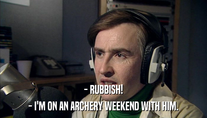- RUBBISH! - I'M ON AN ARCHERY WEEKEND WITH HIM. 