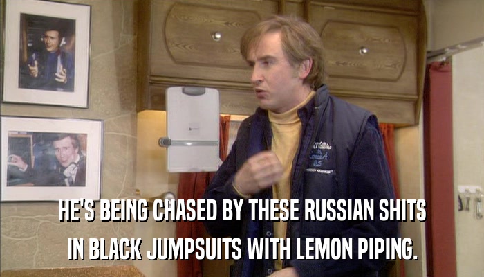 HE'S BEING CHASED BY THESE RUSSIAN SHITS IN BLACK JUMPSUITS WITH LEMON PIPING. 