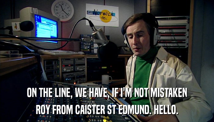 ON THE LINE, WE HAVE, IF I'M NOT MISTAKEN ROY FROM CAISTER ST EDMUND. HELLO. 