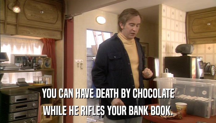 YOU CAN HAVE DEATH BY CHOCOLATE WHILE HE RIFLES YOUR BANK BOOK. 