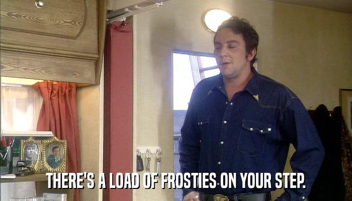 THERE'S A LOAD OF FROSTIES ON YOUR STEP.  