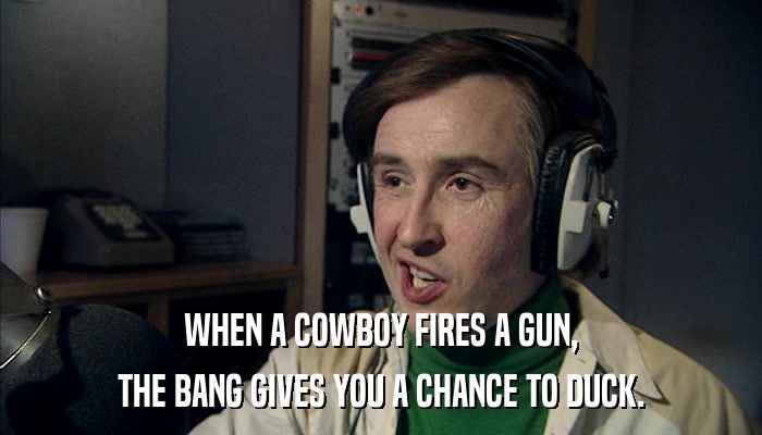 WHEN A COWBOY FIRES A GUN, THE BANG GIVES YOU A CHANCE TO DUCK. 