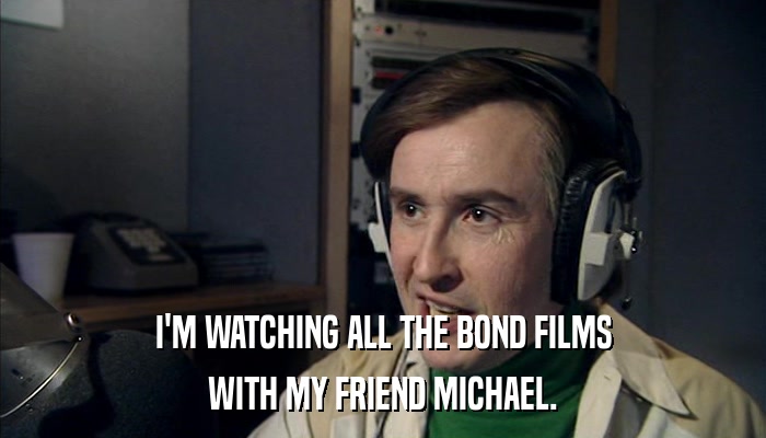 I'M WATCHING ALL THE BOND FILMS WITH MY FRIEND MICHAEL. 