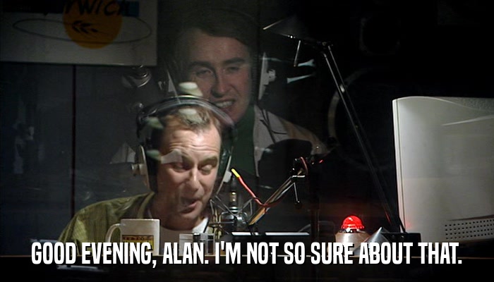 GOOD EVENING, ALAN. I'M NOT SO SURE ABOUT THAT.  