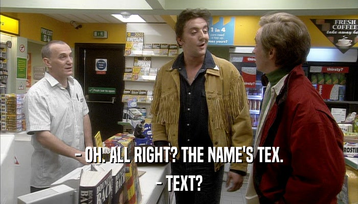- OH. ALL RIGHT? THE NAME'S TEX. - TEXT? 