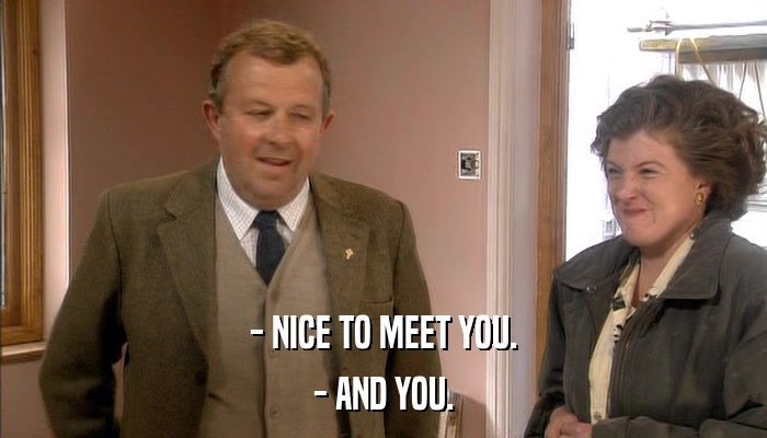 - NICE TO MEET YOU. - AND YOU. 