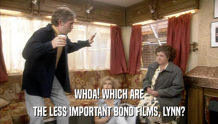 WHOA! WHICH ARE THE LESS IMPORTANT BOND FILMS, LYNN? 