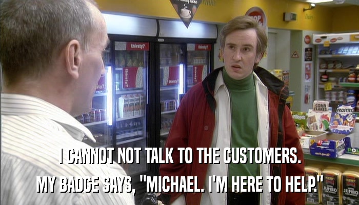 I CANNOT NOT TALK TO THE CUSTOMERS. MY BADGE SAYS, 