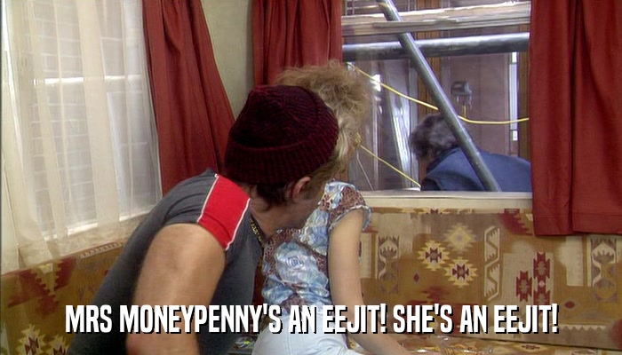 MRS MONEYPENNY'S AN EEJIT! SHE'S AN EEJIT!  