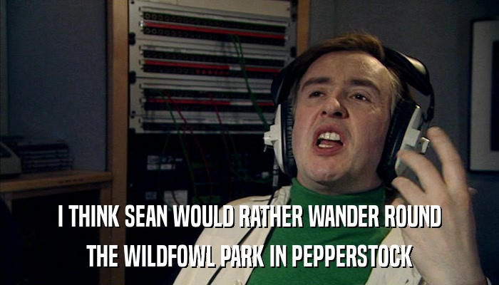 I THINK SEAN WOULD RATHER WANDER ROUND THE WILDFOWL PARK IN PEPPERSTOCK 